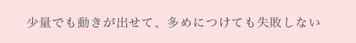 少量でも動きが出せて、多めにつけても失敗しない